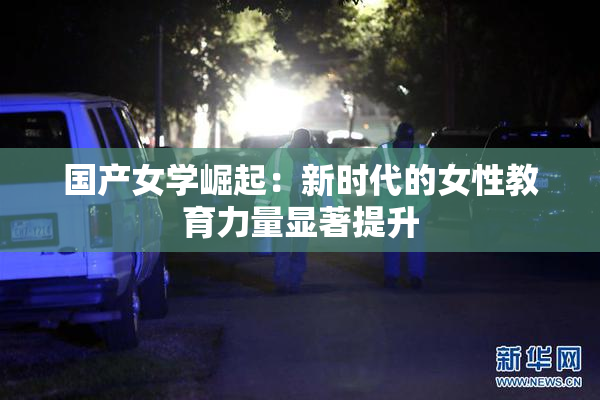 国产女学崛起：新时代的女性教育力量显著提升