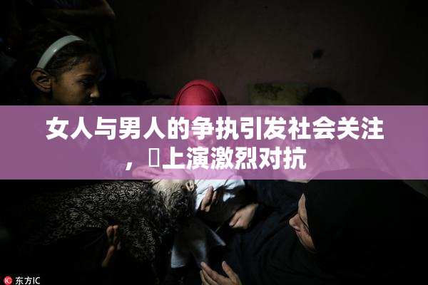 女人与男人的争执引发社会关注，亅上演激烈对抗
