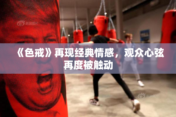 《色戒》再现经典情感，观众心弦再度被触动