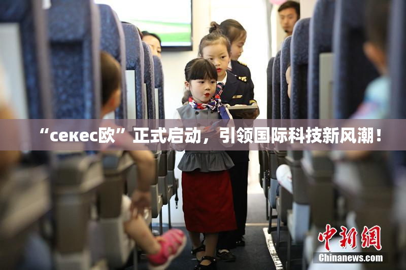 “ceкес欧”正式启动，引领国际科技新风潮！