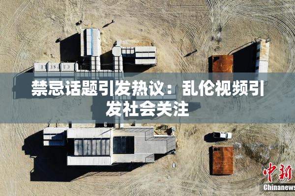 禁忌话题引发热议：乱伦视频引发社会关注