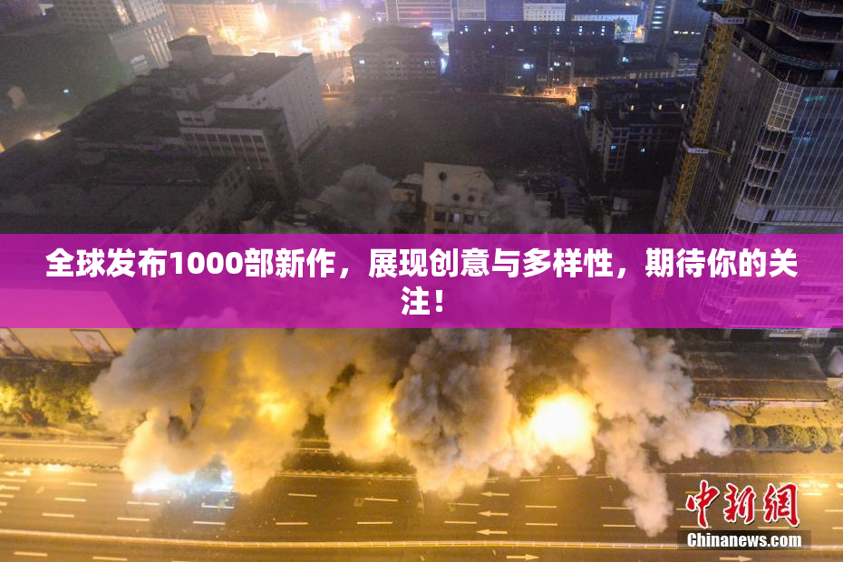 全球发布1000部新作，展现创意与多样性，期待你的关注！