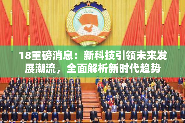 18重磅消息：新科技引领未来发展潮流，全面解析新时代趋势