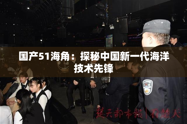 国产51海角：探秘中国新一代海洋技术先锋