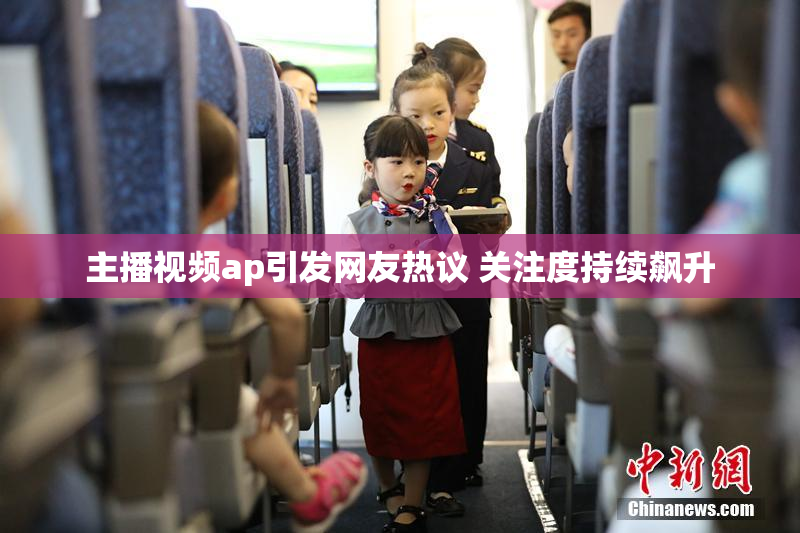 主播视频ap引发网友热议 关注度持续飙升