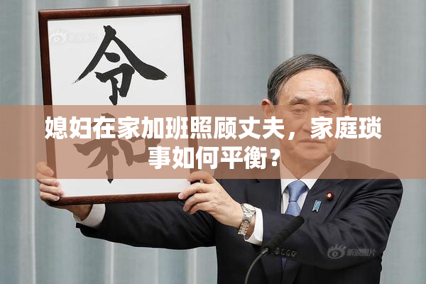 媳妇在家加班照顾丈夫，家庭琐事如何平衡？