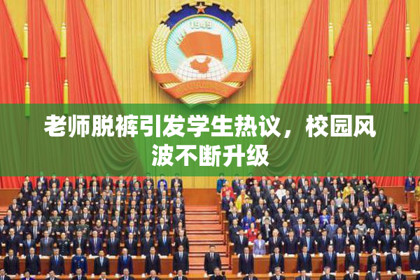 老师脱裤引发学生热议，校园风波不断升级