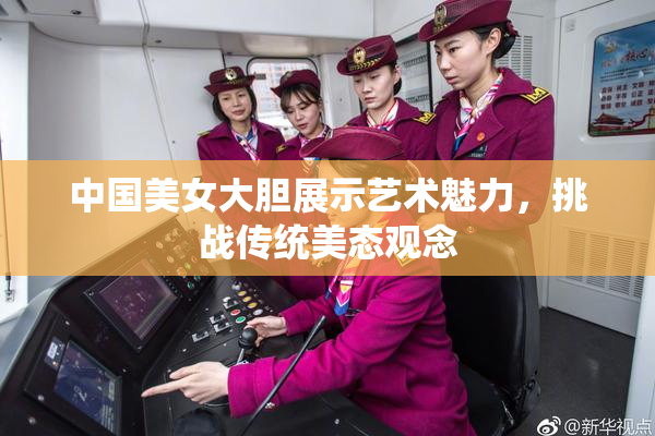 中国美女大胆展示艺术魅力，挑战传统美态观念