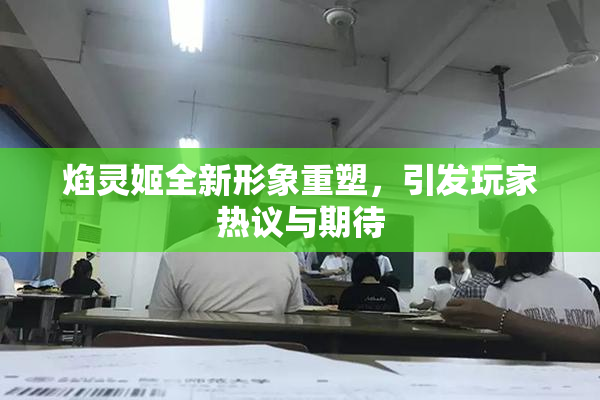 焰灵姬全新形象重塑，引发玩家热议与期待