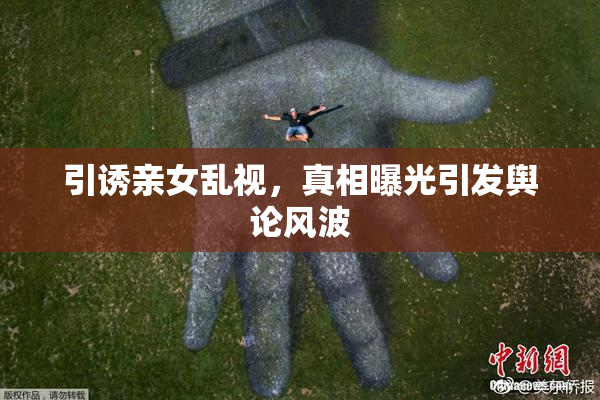 引诱亲女乱视，真相曝光引发舆论风波