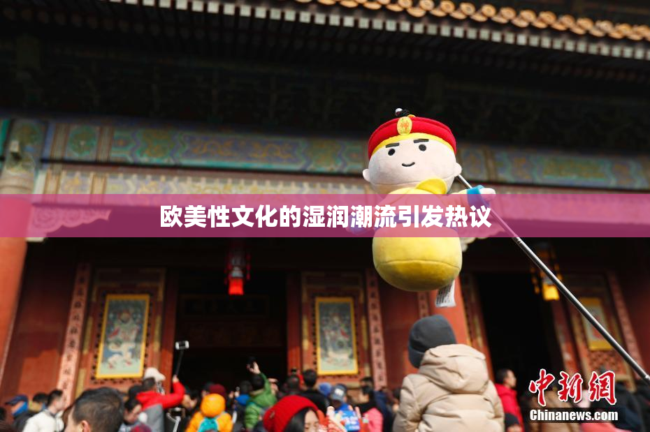 欧美性文化的湿润潮流引发热议