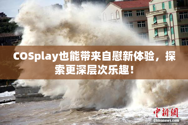 COSplay也能带来自慰新体验，探索更深层次乐趣！
