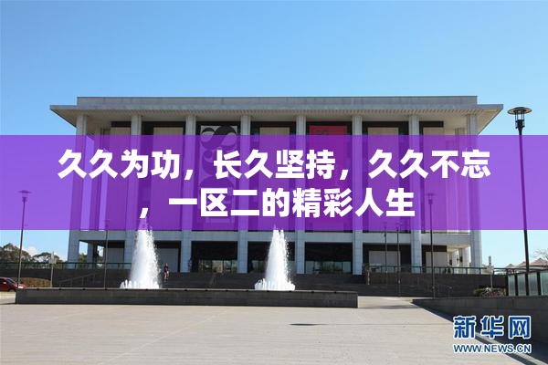 久久为功，长久坚持，久久不忘，一区二的精彩人生