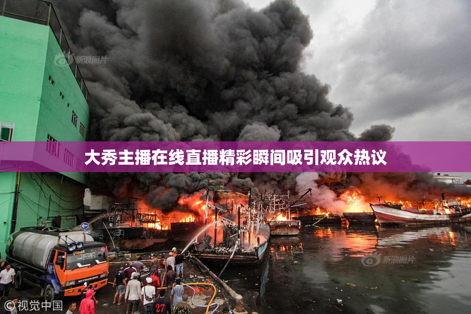 大秀主播在线直播精彩瞬间吸引观众热议