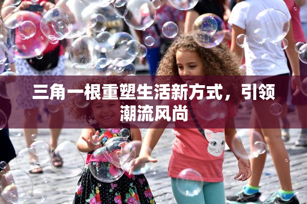 三角一根重塑生活新方式，引领潮流风尚