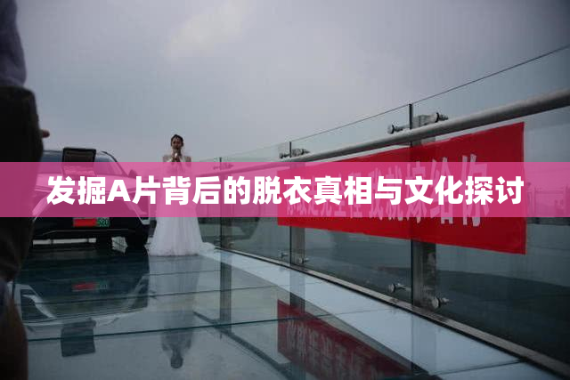 发掘A片背后的脱衣真相与文化探讨