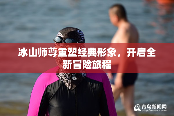 冰山师尊重塑经典形象，开启全新冒险旅程
