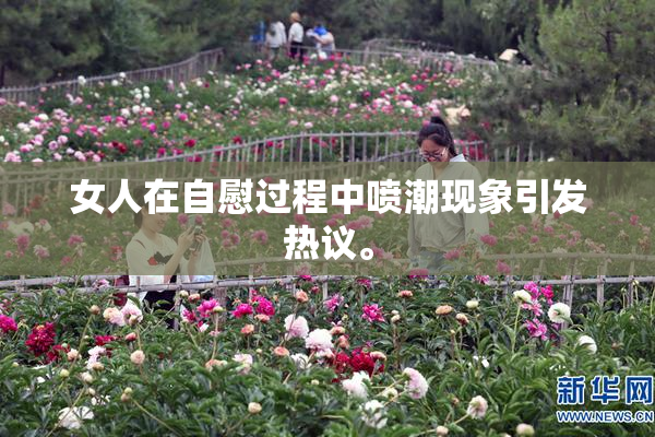 女人在自慰过程中喷潮现象引发热议。