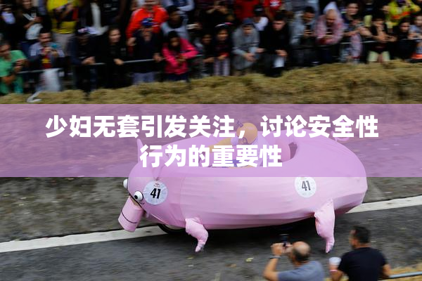 少妇无套引发关注，讨论安全性行为的重要性