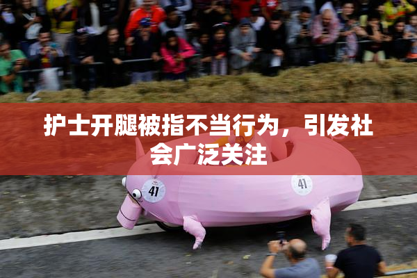护士开腿被指不当行为，引发社会广泛关注