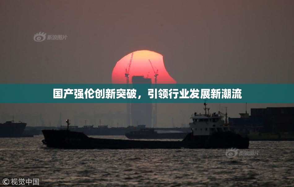国产强伦创新突破，引领行业发展新潮流