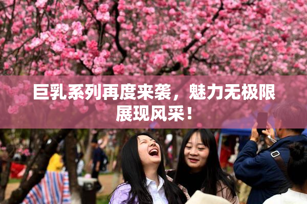 巨乳系列再度来袭，魅力无极限展现风采！