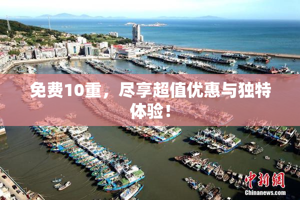 免费10重，尽享超值优惠与独特体验！