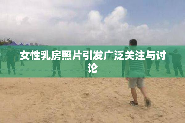 女性乳房照片引发广泛关注与讨论