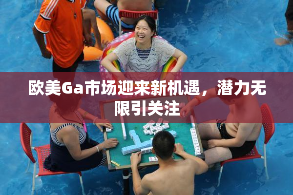 欧美Ga市场迎来新机遇，潜力无限引关注