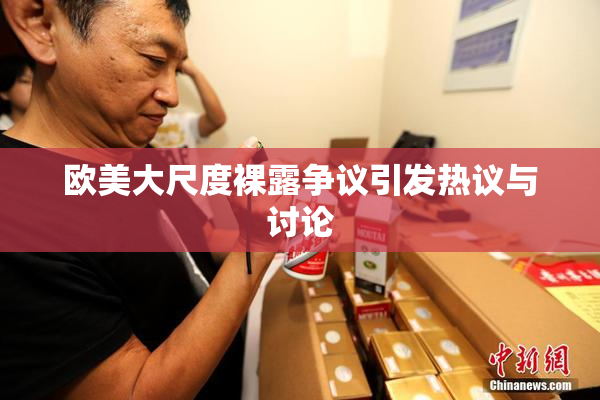 欧美大尺度裸露争议引发热议与讨论