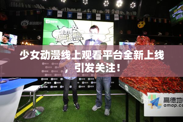 少女动漫线上观看平台全新上线，引发关注！