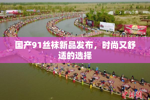 国产91丝袜新品发布，时尚又舒适的选择