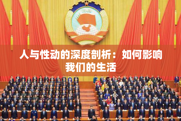 人与性动的深度剖析：如何影响我们的生活