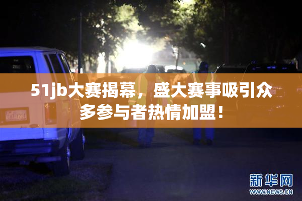 51jb大赛揭幕，盛大赛事吸引众多参与者热情加盟！