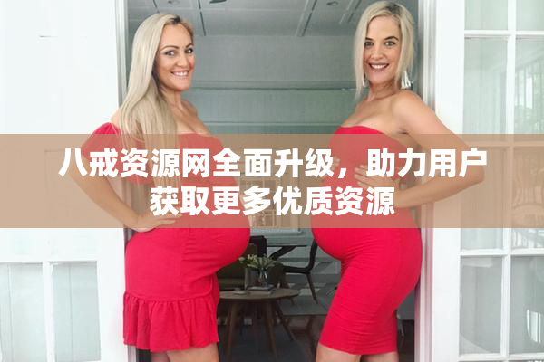 八戒资源网全面升级，助力用户获取更多优质资源