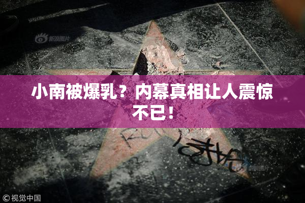 小南被爆乳？内幕真相让人震惊不已！
