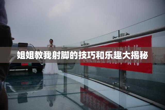 姐姐教我射脚的技巧和乐趣大揭秘