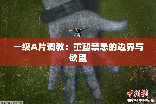 一级A片调教：重塑禁忌的边界与欲望