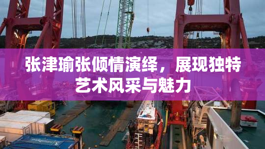 张津瑜张倾情演绎，展现独特艺术风采与魅力