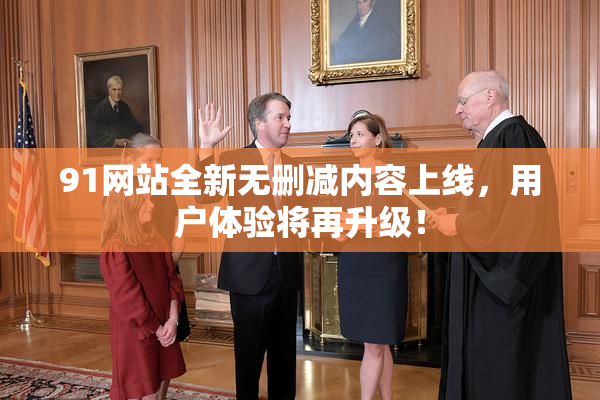 91网站全新无删减内容上线，用户体验将再升级！