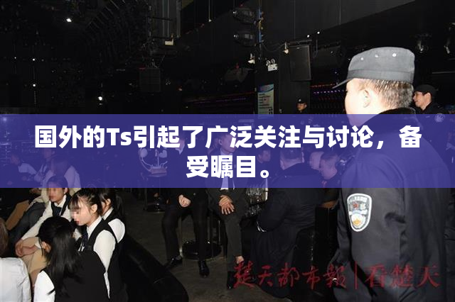 国外的Ts引起了广泛关注与讨论，备受瞩目。