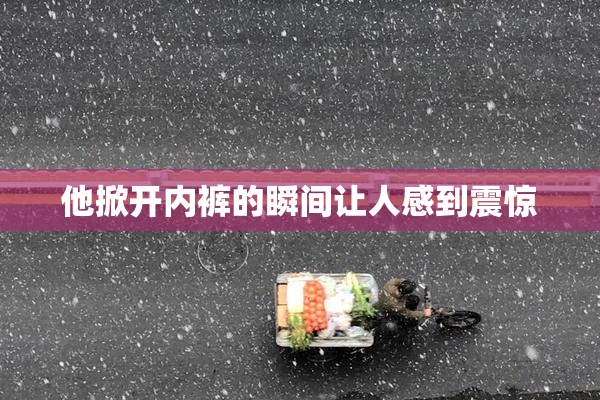 他掀开内裤的瞬间让人感到震惊
