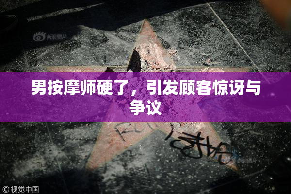 男按摩师硬了，引发顾客惊讶与争议