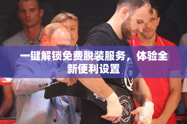 一键解锁免费脱装服务，体验全新便利设置