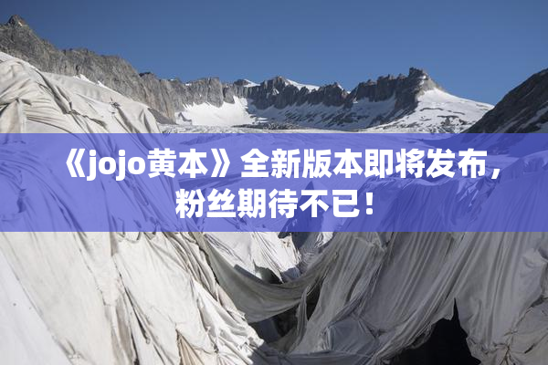 《jojo黄本》全新版本即将发布，粉丝期待不已！