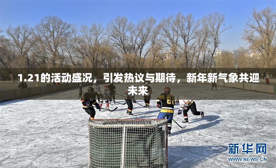 1.21的活动盛况，引发热议与期待，新年新气象共迎未来