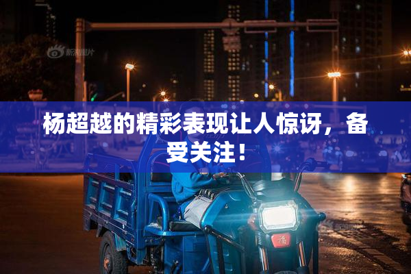 杨超越的精彩表现让人惊讶，备受关注！