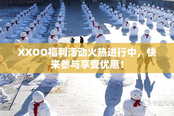 XXOO福利活动火热进行中，快来参与享受优惠！