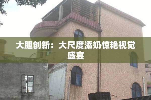 大胆创新：大尺度添奶惊艳视觉盛宴