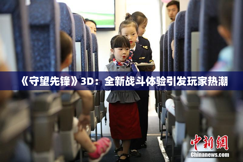 《守望先锋》3D：全新战斗体验引发玩家热潮